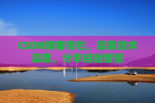 CSDN博客专栏,探索技术深度,分享经验智慧 CSDN博客专栏,探索技术深度,分享经验智慧